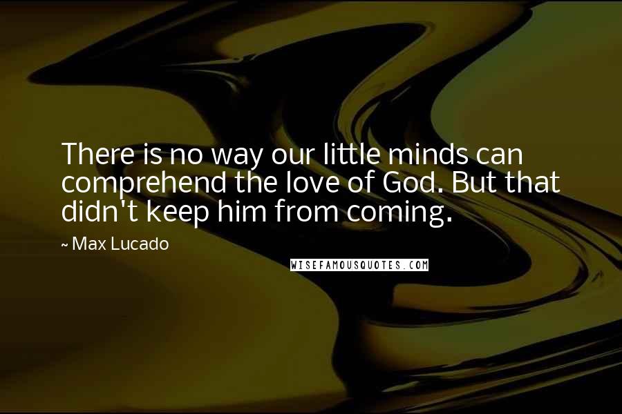 Max Lucado Quotes: There is no way our little minds can comprehend the love of God. But that didn't keep him from coming.