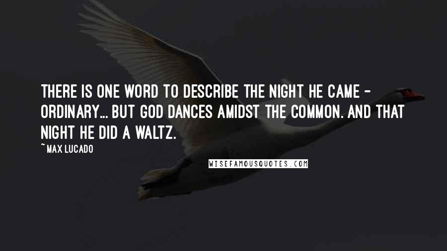 Max Lucado Quotes: There is one word to describe the night He came - ordinary... But God dances amidst the common. And that night He did a waltz.