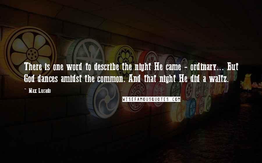 Max Lucado Quotes: There is one word to describe the night He came - ordinary... But God dances amidst the common. And that night He did a waltz.