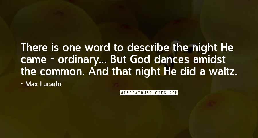 Max Lucado Quotes: There is one word to describe the night He came - ordinary... But God dances amidst the common. And that night He did a waltz.