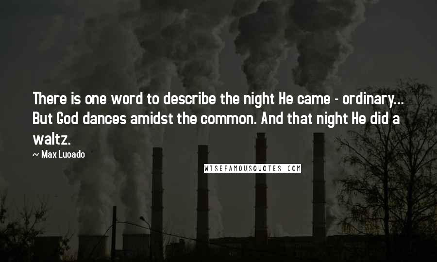 Max Lucado Quotes: There is one word to describe the night He came - ordinary... But God dances amidst the common. And that night He did a waltz.