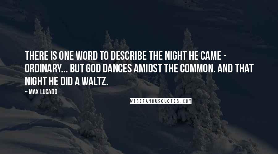 Max Lucado Quotes: There is one word to describe the night He came - ordinary... But God dances amidst the common. And that night He did a waltz.