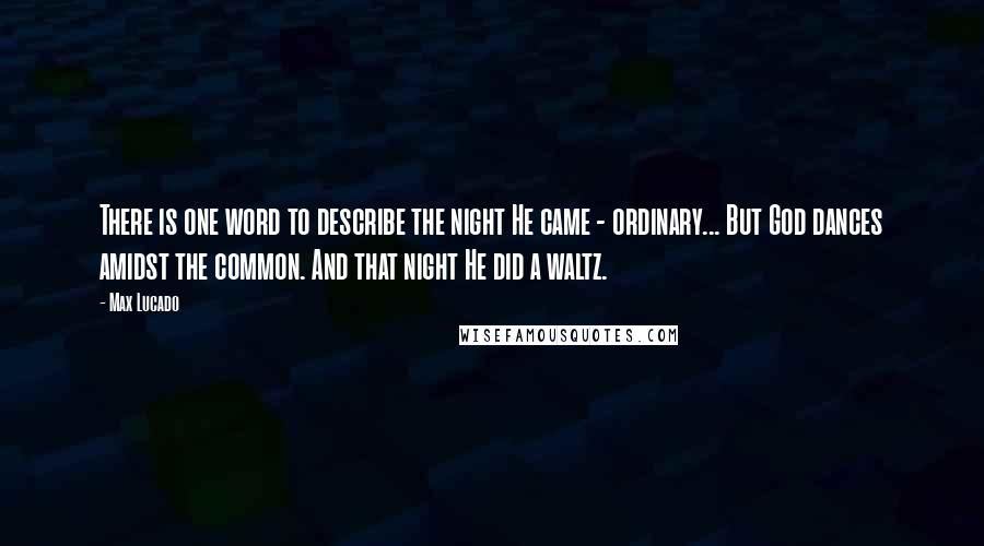 Max Lucado Quotes: There is one word to describe the night He came - ordinary... But God dances amidst the common. And that night He did a waltz.