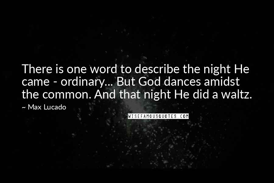 Max Lucado Quotes: There is one word to describe the night He came - ordinary... But God dances amidst the common. And that night He did a waltz.