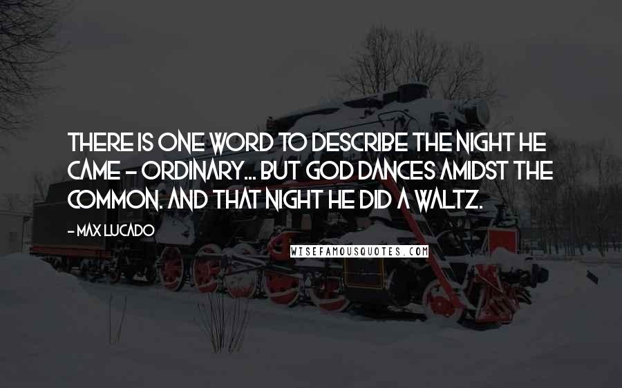 Max Lucado Quotes: There is one word to describe the night He came - ordinary... But God dances amidst the common. And that night He did a waltz.