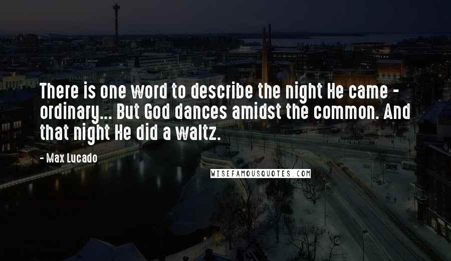 Max Lucado Quotes: There is one word to describe the night He came - ordinary... But God dances amidst the common. And that night He did a waltz.