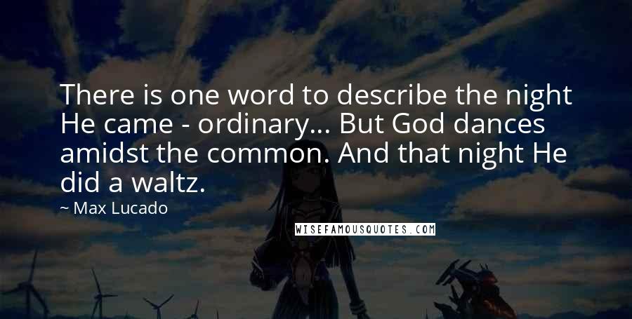 Max Lucado Quotes: There is one word to describe the night He came - ordinary... But God dances amidst the common. And that night He did a waltz.