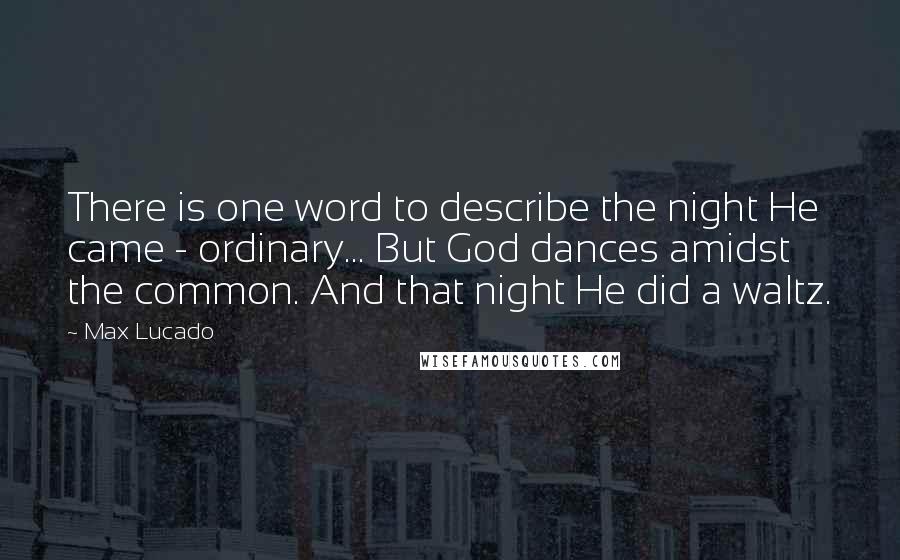 Max Lucado Quotes: There is one word to describe the night He came - ordinary... But God dances amidst the common. And that night He did a waltz.