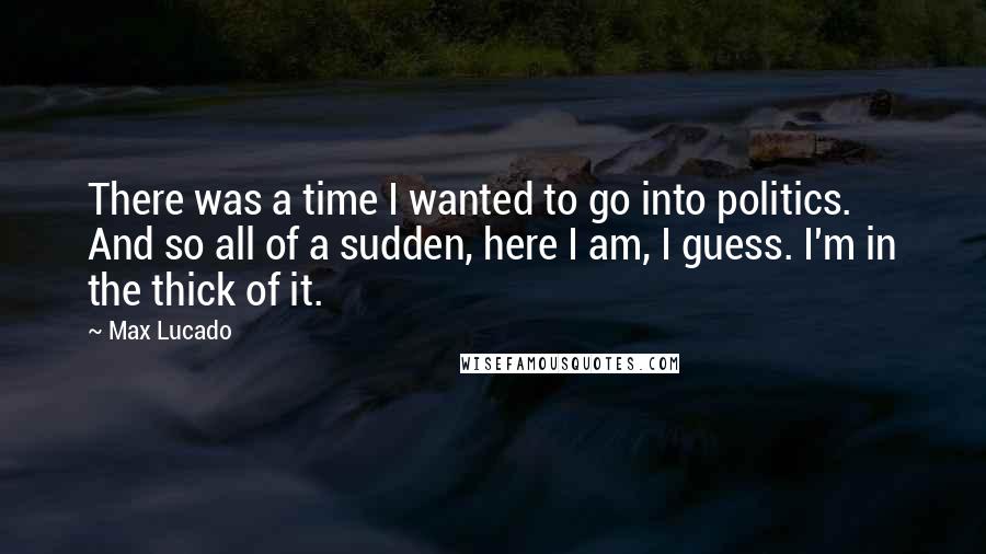 Max Lucado Quotes: There was a time I wanted to go into politics. And so all of a sudden, here I am, I guess. I'm in the thick of it.