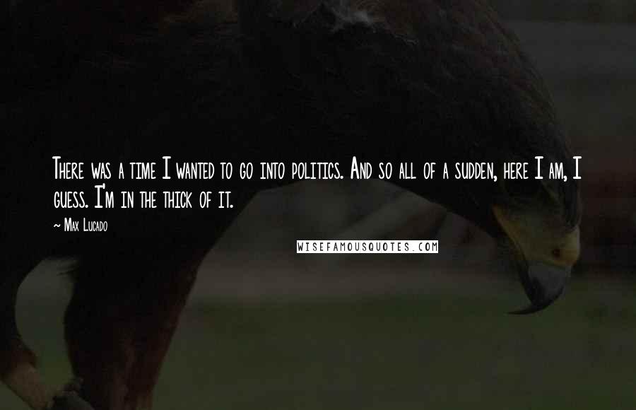 Max Lucado Quotes: There was a time I wanted to go into politics. And so all of a sudden, here I am, I guess. I'm in the thick of it.