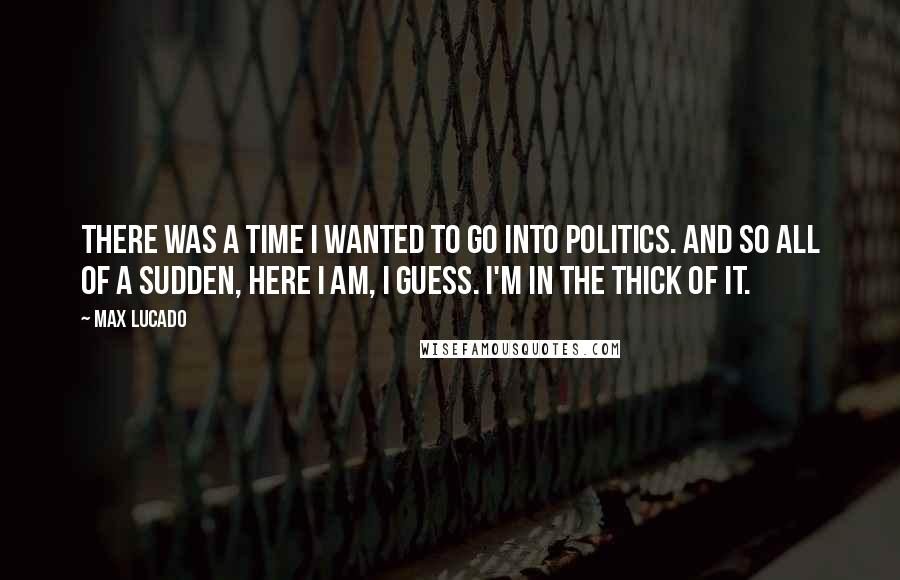 Max Lucado Quotes: There was a time I wanted to go into politics. And so all of a sudden, here I am, I guess. I'm in the thick of it.