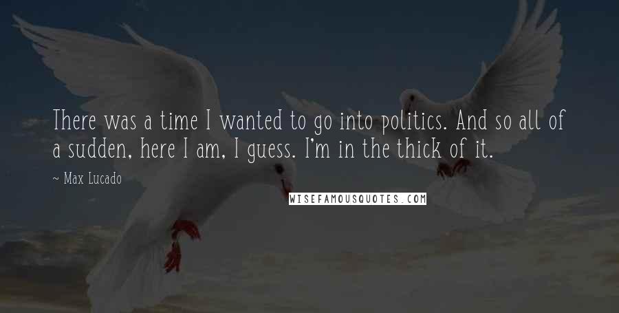 Max Lucado Quotes: There was a time I wanted to go into politics. And so all of a sudden, here I am, I guess. I'm in the thick of it.