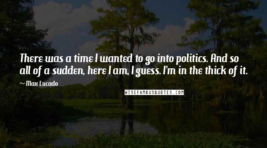 Max Lucado Quotes: There was a time I wanted to go into politics. And so all of a sudden, here I am, I guess. I'm in the thick of it.