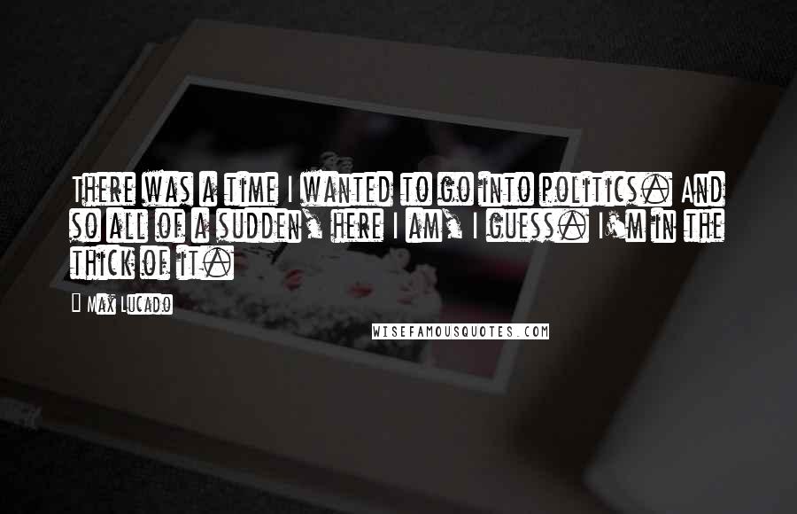 Max Lucado Quotes: There was a time I wanted to go into politics. And so all of a sudden, here I am, I guess. I'm in the thick of it.