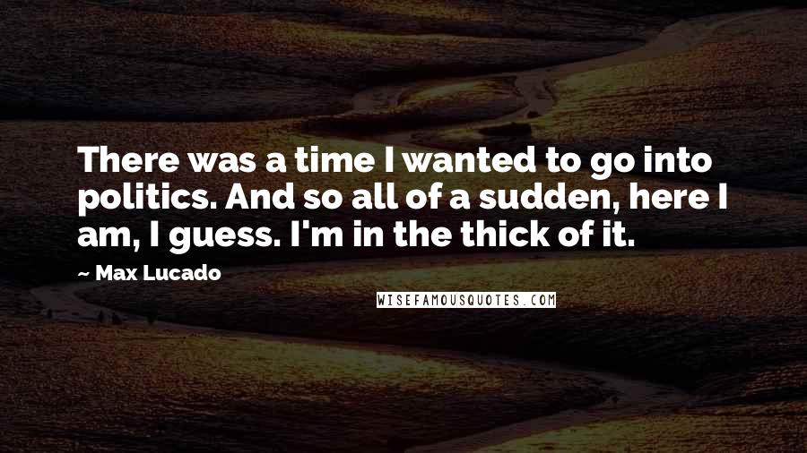 Max Lucado Quotes: There was a time I wanted to go into politics. And so all of a sudden, here I am, I guess. I'm in the thick of it.