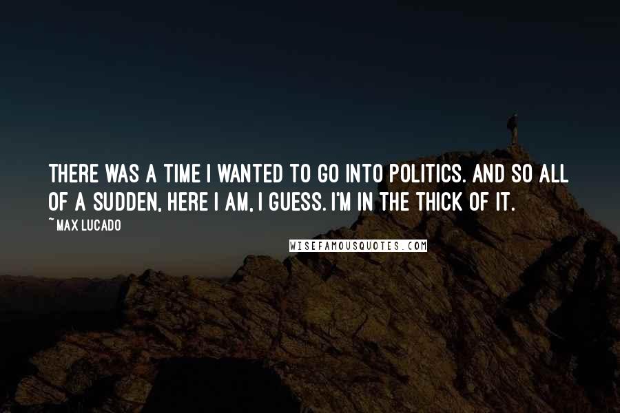 Max Lucado Quotes: There was a time I wanted to go into politics. And so all of a sudden, here I am, I guess. I'm in the thick of it.