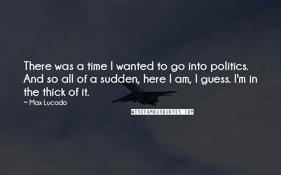 Max Lucado Quotes: There was a time I wanted to go into politics. And so all of a sudden, here I am, I guess. I'm in the thick of it.