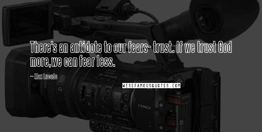 Max Lucado Quotes: There's an antidote to our fears- trust. If we trust God more,we can fear less.