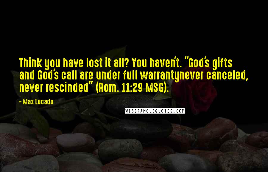 Max Lucado Quotes: Think you have lost it all? You haven't. "God's gifts and God's call are under full warrantynever canceled, never rescinded" (Rom. 11:29 MSG).