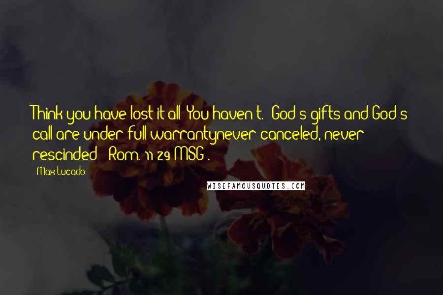 Max Lucado Quotes: Think you have lost it all? You haven't. "God's gifts and God's call are under full warrantynever canceled, never rescinded" (Rom. 11:29 MSG).