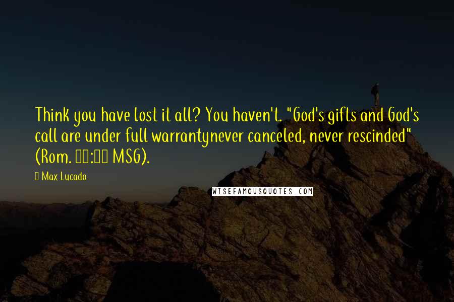 Max Lucado Quotes: Think you have lost it all? You haven't. "God's gifts and God's call are under full warrantynever canceled, never rescinded" (Rom. 11:29 MSG).