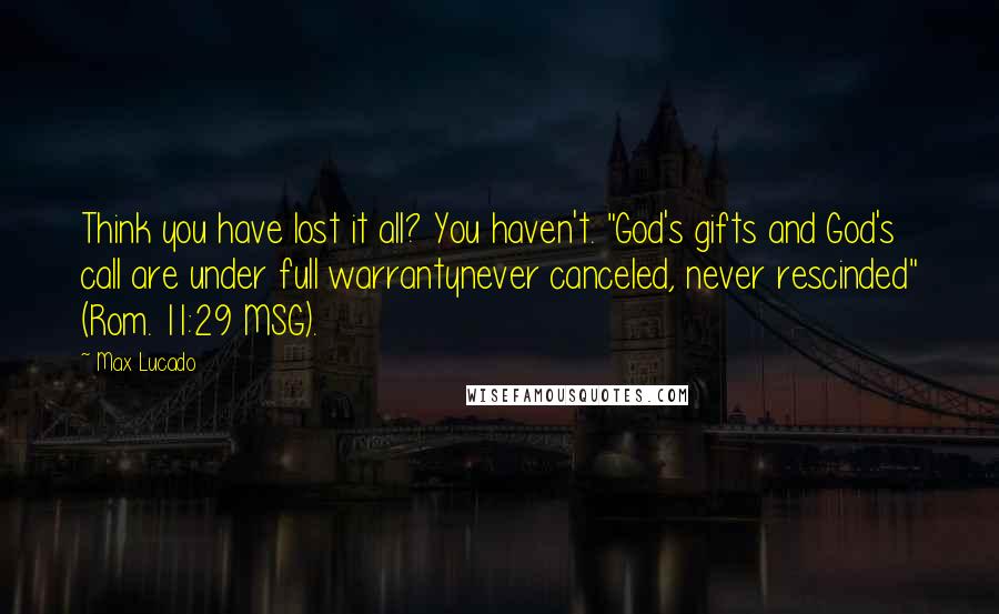 Max Lucado Quotes: Think you have lost it all? You haven't. "God's gifts and God's call are under full warrantynever canceled, never rescinded" (Rom. 11:29 MSG).