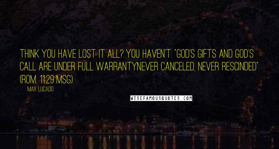 Max Lucado Quotes: Think you have lost it all? You haven't. "God's gifts and God's call are under full warrantynever canceled, never rescinded" (Rom. 11:29 MSG).
