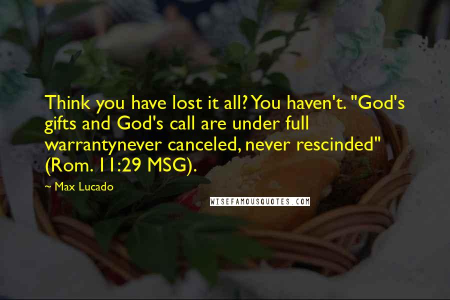 Max Lucado Quotes: Think you have lost it all? You haven't. "God's gifts and God's call are under full warrantynever canceled, never rescinded" (Rom. 11:29 MSG).