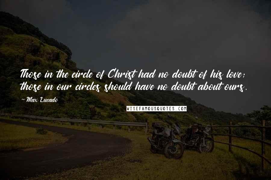 Max Lucado Quotes: Those in the circle of Christ had no doubt of his love; those in our circles should have no doubt about ours.