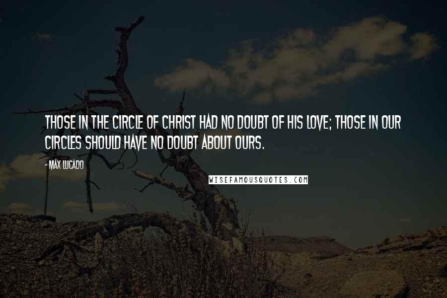 Max Lucado Quotes: Those in the circle of Christ had no doubt of his love; those in our circles should have no doubt about ours.