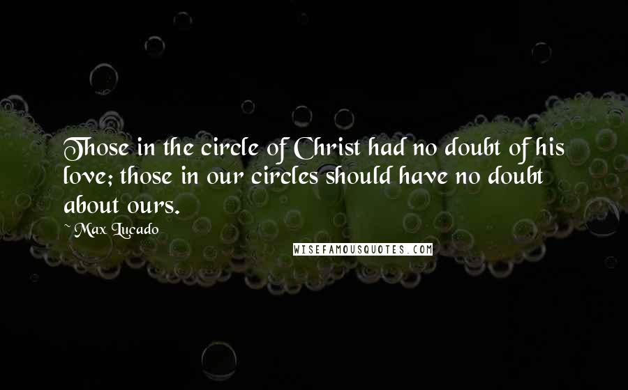 Max Lucado Quotes: Those in the circle of Christ had no doubt of his love; those in our circles should have no doubt about ours.