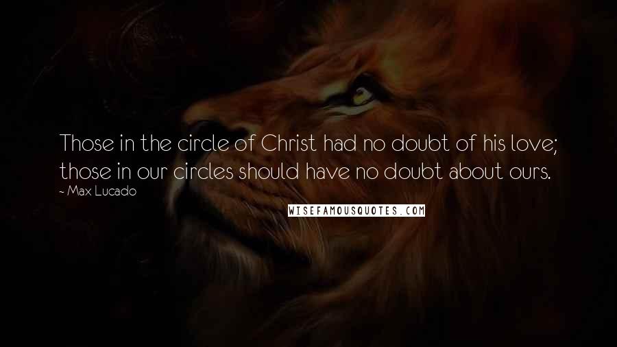 Max Lucado Quotes: Those in the circle of Christ had no doubt of his love; those in our circles should have no doubt about ours.