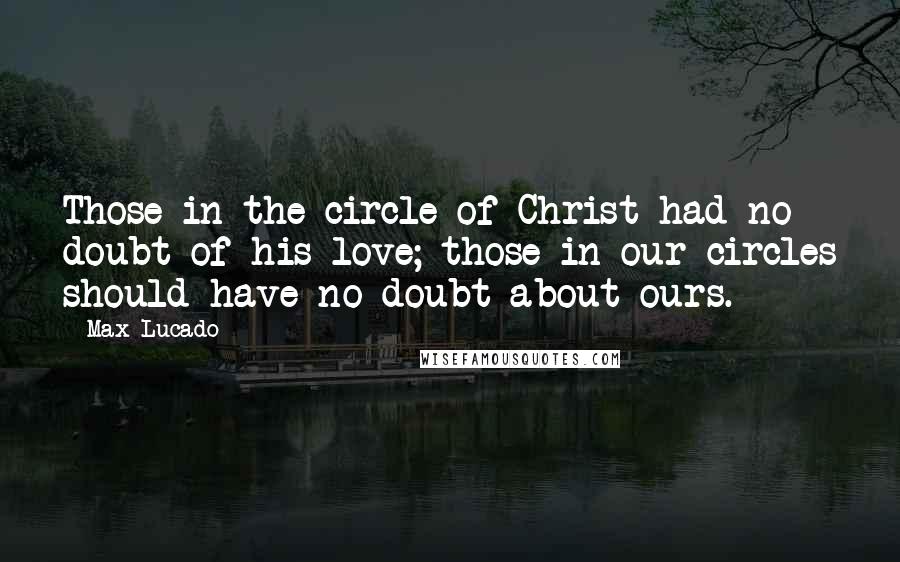 Max Lucado Quotes: Those in the circle of Christ had no doubt of his love; those in our circles should have no doubt about ours.