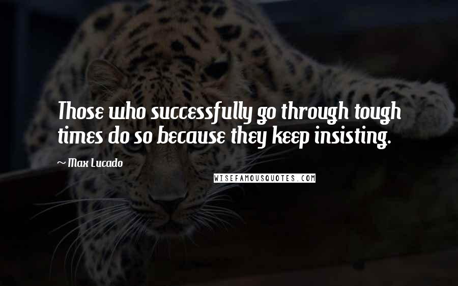 Max Lucado Quotes: Those who successfully go through tough times do so because they keep insisting.