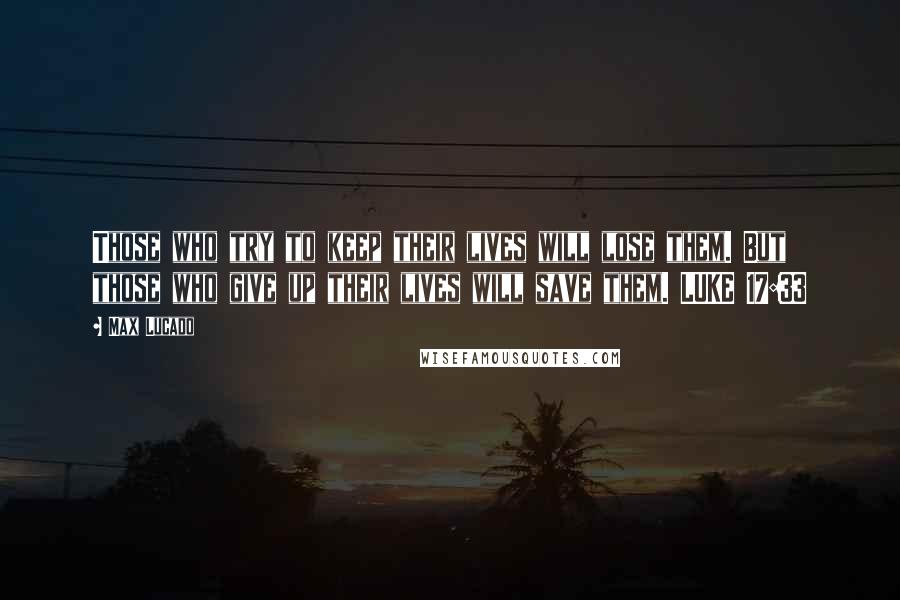 Max Lucado Quotes: Those who try to keep their lives will lose them. But those who give up their lives will save them. LUKE 17:33