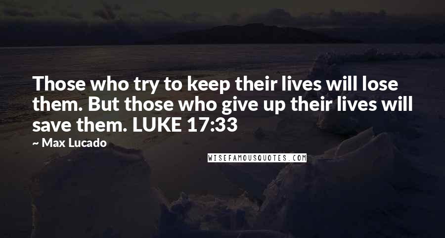 Max Lucado Quotes: Those who try to keep their lives will lose them. But those who give up their lives will save them. LUKE 17:33