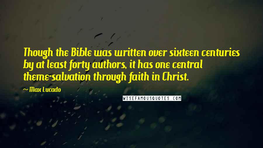 Max Lucado Quotes: Though the Bible was written over sixteen centuries by at least forty authors, it has one central theme-salvation through faith in Christ.