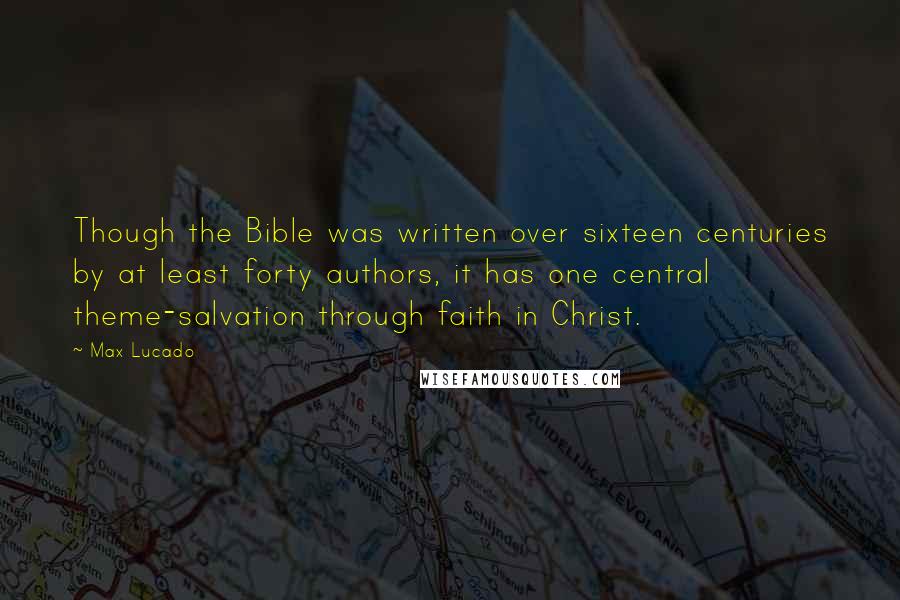 Max Lucado Quotes: Though the Bible was written over sixteen centuries by at least forty authors, it has one central theme-salvation through faith in Christ.