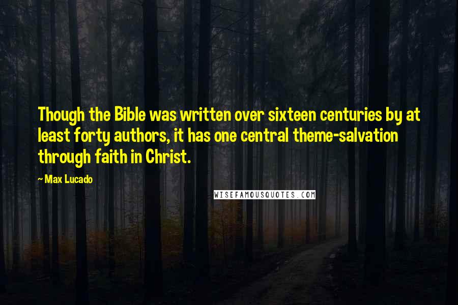 Max Lucado Quotes: Though the Bible was written over sixteen centuries by at least forty authors, it has one central theme-salvation through faith in Christ.