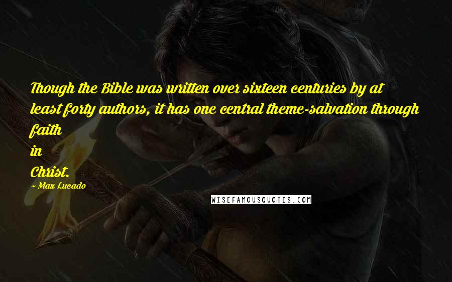 Max Lucado Quotes: Though the Bible was written over sixteen centuries by at least forty authors, it has one central theme-salvation through faith in Christ.