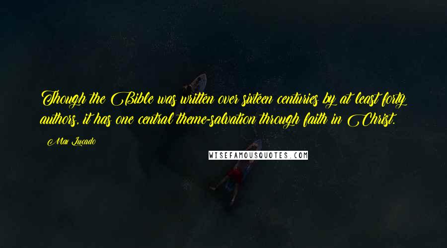 Max Lucado Quotes: Though the Bible was written over sixteen centuries by at least forty authors, it has one central theme-salvation through faith in Christ.