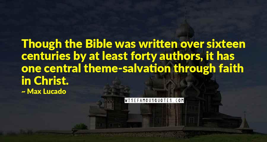 Max Lucado Quotes: Though the Bible was written over sixteen centuries by at least forty authors, it has one central theme-salvation through faith in Christ.