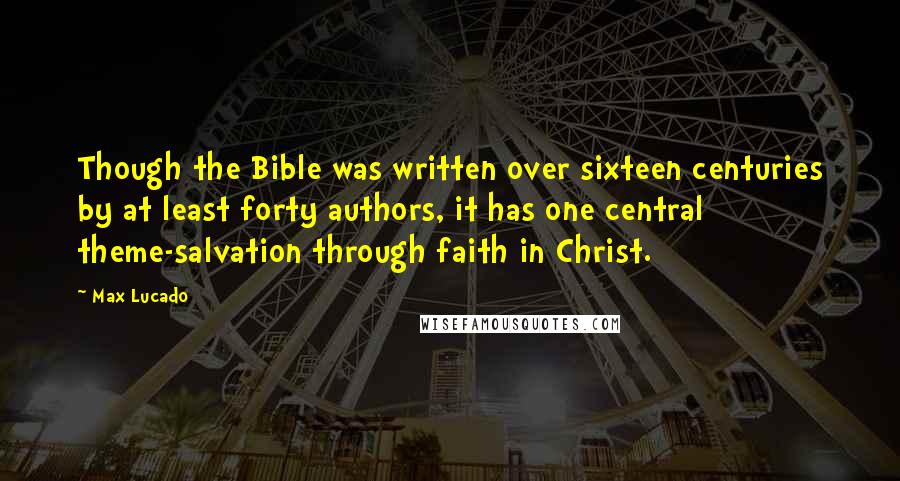 Max Lucado Quotes: Though the Bible was written over sixteen centuries by at least forty authors, it has one central theme-salvation through faith in Christ.
