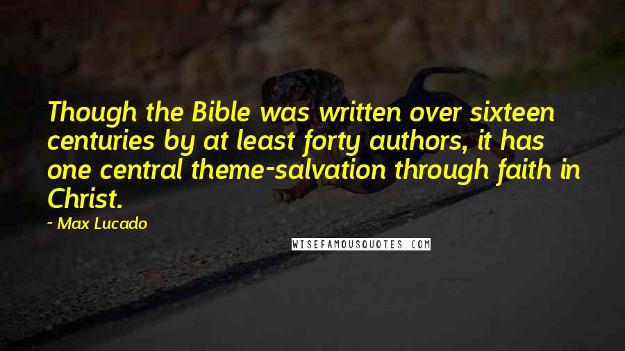 Max Lucado Quotes: Though the Bible was written over sixteen centuries by at least forty authors, it has one central theme-salvation through faith in Christ.