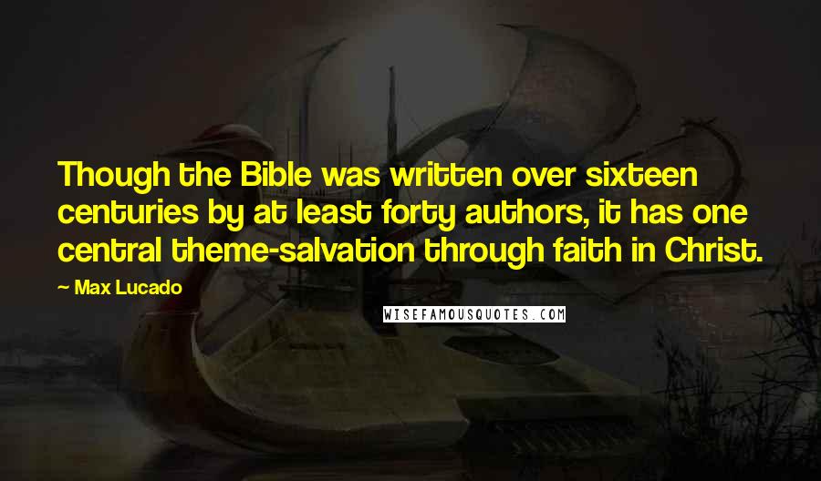 Max Lucado Quotes: Though the Bible was written over sixteen centuries by at least forty authors, it has one central theme-salvation through faith in Christ.