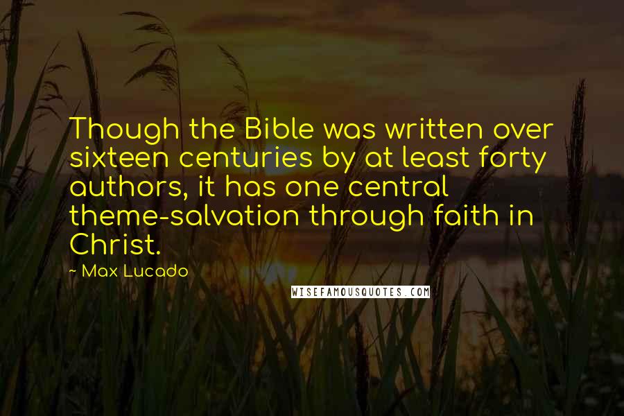Max Lucado Quotes: Though the Bible was written over sixteen centuries by at least forty authors, it has one central theme-salvation through faith in Christ.