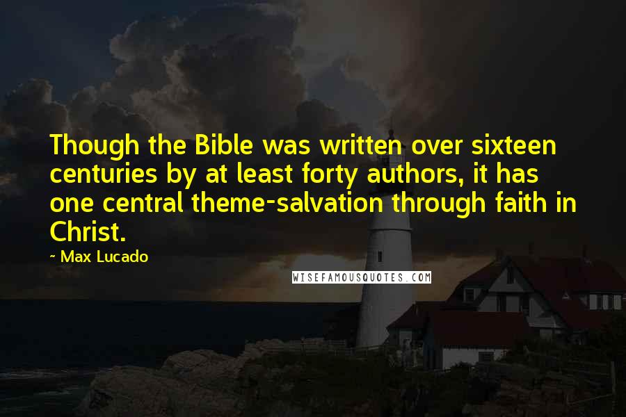 Max Lucado Quotes: Though the Bible was written over sixteen centuries by at least forty authors, it has one central theme-salvation through faith in Christ.