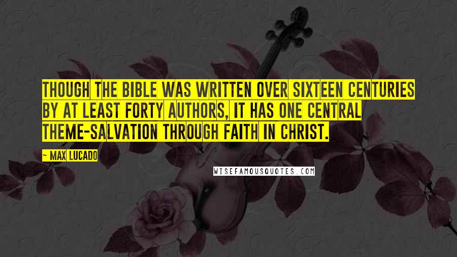 Max Lucado Quotes: Though the Bible was written over sixteen centuries by at least forty authors, it has one central theme-salvation through faith in Christ.