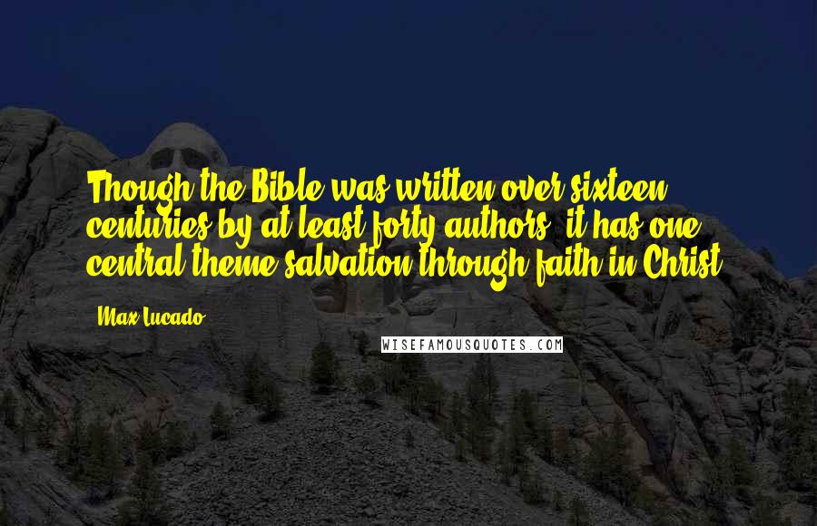 Max Lucado Quotes: Though the Bible was written over sixteen centuries by at least forty authors, it has one central theme-salvation through faith in Christ.
