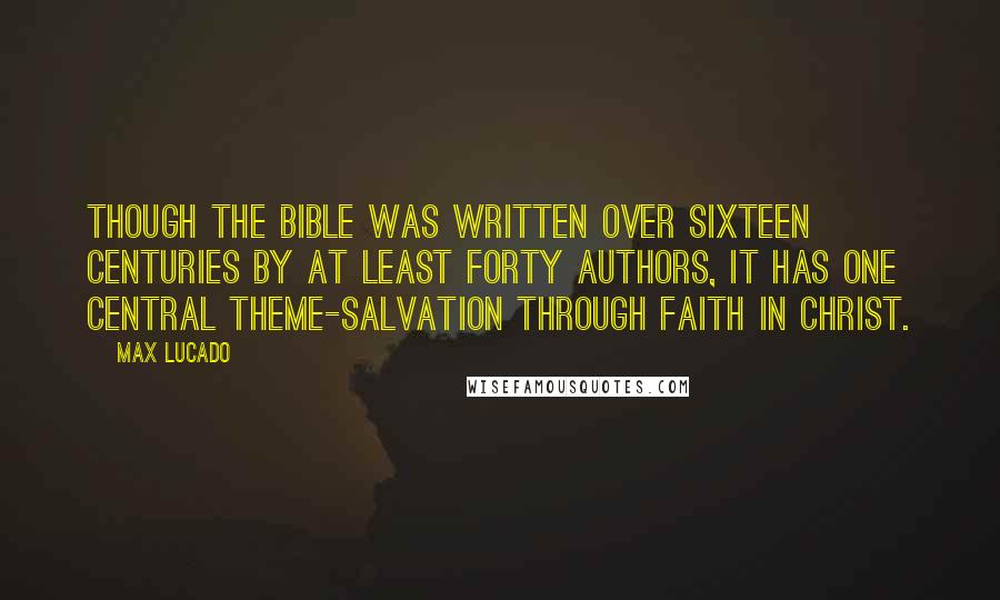 Max Lucado Quotes: Though the Bible was written over sixteen centuries by at least forty authors, it has one central theme-salvation through faith in Christ.
